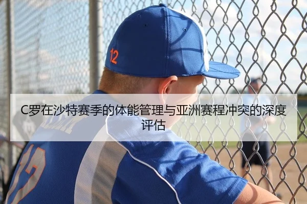 C罗在沙特赛季的体能管理与亚洲赛程冲突的深度评估 - PG